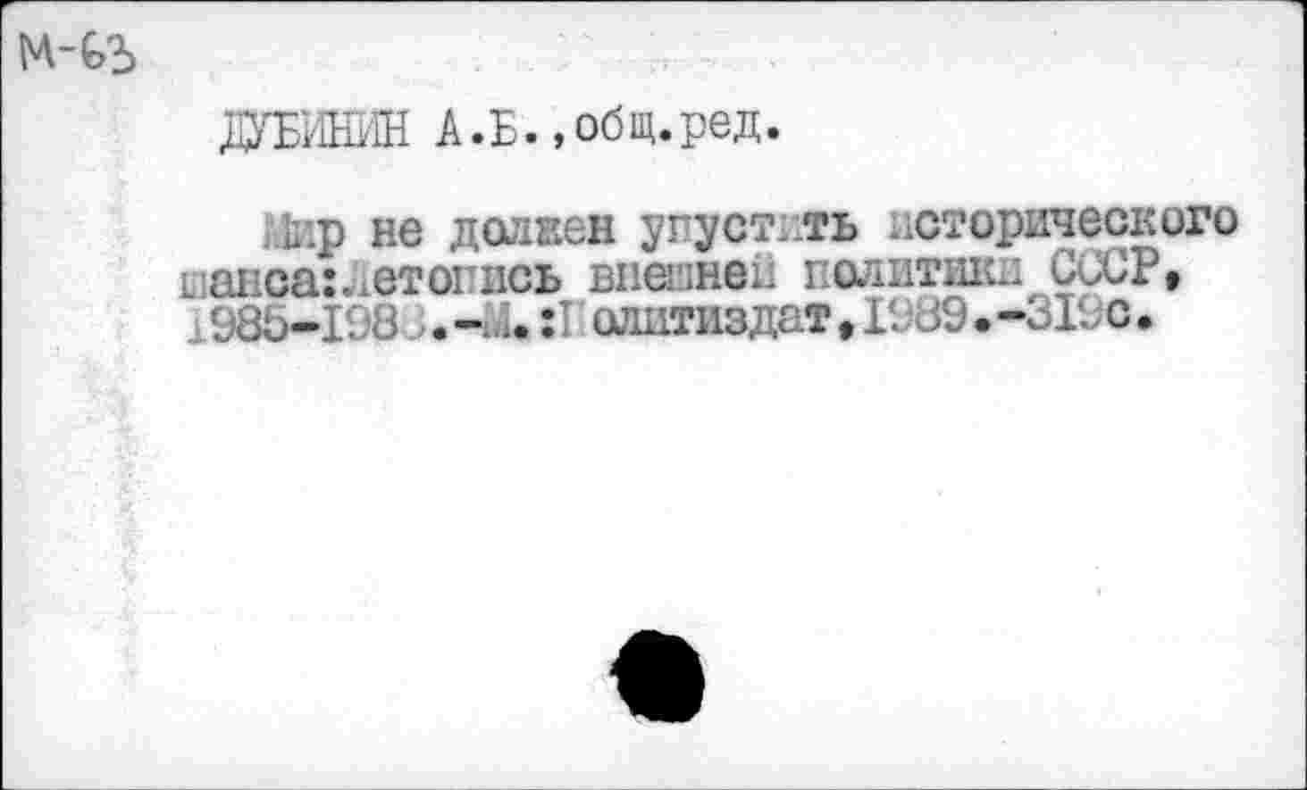 ﻿ДУБИНИН А.Б.«общ.ред.
).1ир не долзен упустить исторического шанса:, етогись внешней политики СССР, 1988-198 . -ии :1 олитиздат, 1989 • -319с.